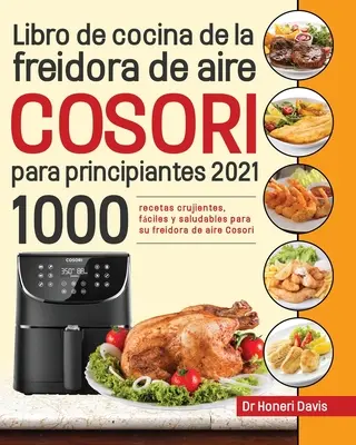 Libro de cocina de la freidora de aire Cosori para principiantes 2021: 1000 recetas crujientes, fciles y saludables para su freidora de aire Cosori. - Libro de cocina de la freidora de aire Cosori para principiantes 2021: 1000 recetas crujientes, fciles y saludables para su freidora de aire Cosori