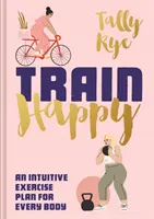 Šťastný vlak: Intuitivní cvičební plán pro každé tělo - Train Happy: An Intuitive Exercise Plan for Every Body