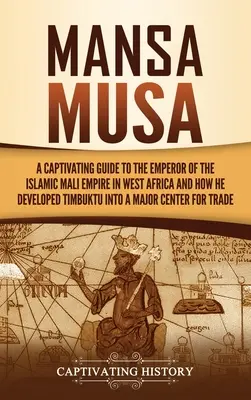 Mansa Musa: Poutavý průvodce po císaři islámské říše Mali v západní Africe a o tom, jak z Timbuktu vytvořil velkoměsto - Mansa Musa: A Captivating Guide to the Emperor of the Islamic Mali Empire in West Africa and How He Developed Timbuktu into a Majo