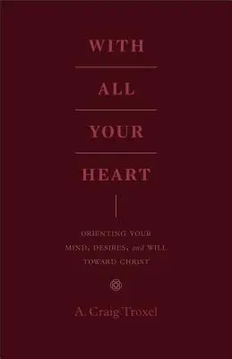 Celým svým srdcem: Jak orientovat svou mysl, touhy a vůli na Krista? - With All Your Heart: Orienting Your Mind, Desires, and Will Toward Christ