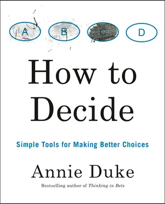 Jak se rozhodovat: Jak rozhodovat: Jednoduché nástroje pro lepší rozhodování - How to Decide: Simple Tools for Making Better Choices