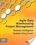 Agilní řízení projektů datových skladů: Vydání: Kniha: Business Intelligence Systems Using Scrum - Agile Data Warehousing Project Management: Business Intelligence Systems Using Scrum