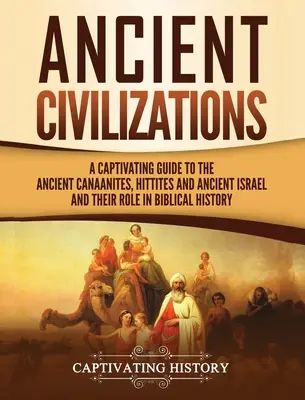 Starověké civilizace: Poutavý průvodce po starověkých Kanaáncích, Chetitech a starověkém Izraeli a jejich úloze v biblických dějinách. - Ancient Civilizations: A Captivating Guide to the Ancient Canaanites, Hittites and Ancient Israel and Their Role in Biblical History