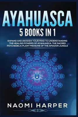 Ayahuasca: 5 knih v 1: Rozšiřte a probuďte svou mysl k pochopení léčivé síly ayahuasky, posvátné psychedelické rostliny Pla - Ayahuasca: 5 Books in 1: Expand and Awaken Your Mind to Understanding the Healing Powers of Ayahuasca, the Sacred Psychedelic Pla