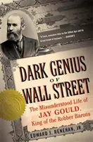 Temný génius z Wall Street: Nepochopený život Jaye Goulda, krále loupežných baronů - Dark Genius of Wall Street: The Misunderstood Life of Jay Gould, King of the Robber Barons