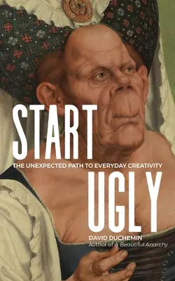 Začněte ošklivě: Neočekávaná cesta ke každodenní kreativitě - Start Ugly: The Unexpected Path to Everyday Creativity