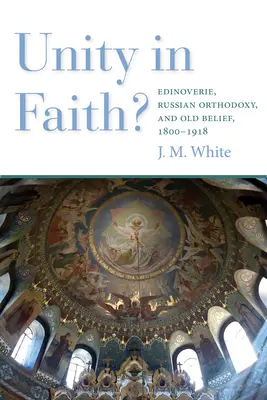 Jednota ve víře? Edinoverie, ruské pravoslaví a stará víra, 1800-1918 - Unity in Faith?: Edinoverie, Russian Orthodoxy, and Old Belief, 1800-1918