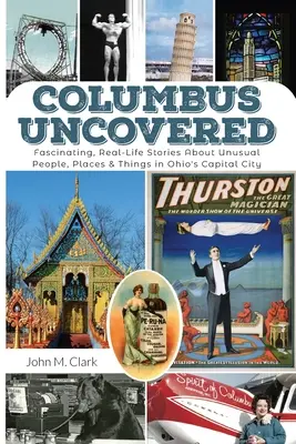 Columbus Uncovered: Vydejte se na cestu do hlavního města Ohia: Fascinující skutečné příběhy o neobvyklých lidech, místech a věcech v hlavním městě Ohia. - Columbus Uncovered: Fascinating, Real-Life Stories About Unusual People, Places & Things in Ohio's Capital City
