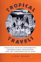 Tropické cesty: Brazilské populární představení, nadnárodní setkání a konstrukce rasy: brazilské populární představení, nadnárodní setkání a konstrukce rasy - Tropical Travels: Brazilian Popular Performance, Transnational Encounters, and the Construction of Race