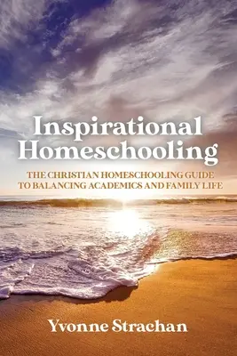 Inspirativní domácí vzdělávání: Křesťanský průvodce domácím vzděláváním, jak sladit akademický a rodinný život - Inspirational Homeschooling: The Christian Homeschooling Guide to Balancing Academics and Family Life