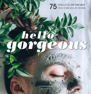 Hello Gorgeous: 75 báječných kosmetických procedur, které si můžete udělat sami doma - Hello Gorgeous: 75 Fabulous DIY Facials You Can Do at Home