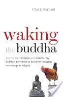 Probuzení Buddhy: Jak nejdynamičtější a nejsilnější buddhistické hnutí v dějinách mění naše pojetí náboženství. - Waking the Buddha: How the Most Dynamic and Empowering Buddhist Movement in History Is Changing Our Concept of Religion