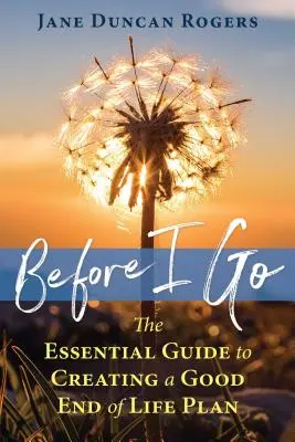 Než odejdu: Základní průvodce vytvořením dobrého plánu pro konec života. - Before I Go: The Essential Guide to Creating a Good End of Life Plan