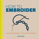 Jak vyšívat: Techniky a projekty pro úplné začátečníky. - How to Embroider: Techniques and Projects for the Complete Beginner