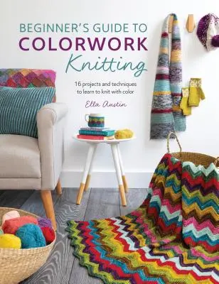 Průvodce pro začátečníky pletením na barevné vazbě: Knížka: 16 projektů a technik, jak se naučit plést barevně - Beginner's Guide to Colorwork Knitting: 16 Projects and Techniques to Learn to Knit with Color