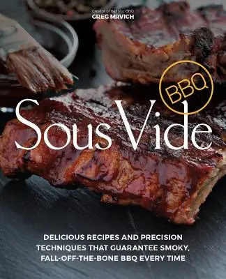 Sous Vide BBQ: Lahodné recepty a precizní techniky, které zaručí vždy kouřové grilování, při kterém padá maso z kostí - Sous Vide BBQ: Delicious Recipes and Precision Techniques That Guarantee Smoky, Fall-Off-The-Bone BBQ Every Time