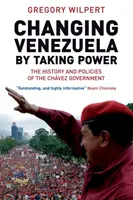 Změna Venezuely převzetím moci - Historie a politika Chávezovy vlády - Changing Venezuela by Taking Power - The History and Policies of the Chavez Government