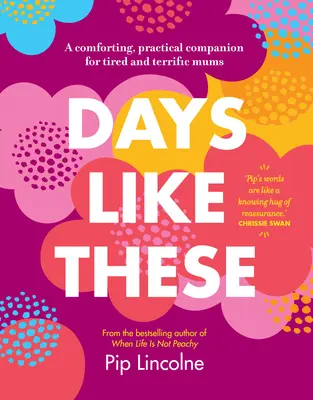 Dny jako tyto: Dny, kdy je to těžké: Utěšující a praktický společník pro unavené a strašné maminky. - Days Like These: A Comforting, Practical Companion for Tired and Terrific Mums