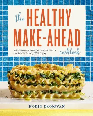 Zdravá kuchařka pro přípravu jídel: Kuchařka pro kuchaře: Zdravá a chutná jídla do mrazáku, na kterých si pochutná celá rodina - The Healthy Make-Ahead Cookbook: Wholesome, Flavorful Freezer Meals the Whole Family Will Enjoy