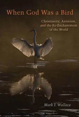 Když byl Bůh ptákem: Křesťanství, animismus a znovuzrození světa - When God Was a Bird: Christianity, Animism, and the Re-Enchantment of the World