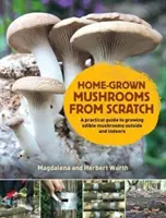 Domácí houby od nuly - Praktický průvodce pěstováním hub venku i uvnitř budov - Home-Grown Mushrooms from Scratch - A Practical Guide to Growing Mushrooms Outside and Indoors
