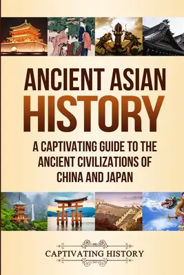 Dějiny starověké Asie: Poutavý průvodce starověkými civilizacemi Číny a Japonska - Ancient Asian History: A Captivating Guide to the Ancient Civilizations of China and Japan