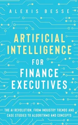 Umělá inteligence pro finanční manažery: Revoluce v umělé inteligenci, od trendů v odvětví a případových studií po algoritmy a koncepty - Artificial Intelligence for Finance Executives: The AI revolution, from industry trends and case studies to algorithms and concepts