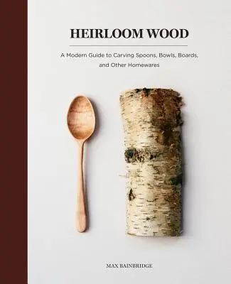 Dědictví dřeva: A Modern Guide to Carving Spoons, Bowls, Boards, and Other Homewares (Moderní průvodce vyřezáváním lžic, misek, prkének a dalších domácích potřeb) - Heirloom Wood: A Modern Guide to Carving Spoons, Bowls, Boards, and Other Homewares
