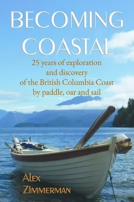 Stát se pobřežním: 25 let zkoumání a objevování pobřeží Britské Kolumbie pádlem, veslem a plachtou - Becoming Coastal: 25 Years of Exploration and Discovery of the British Columbia Coast by Paddle, Oar and Sail