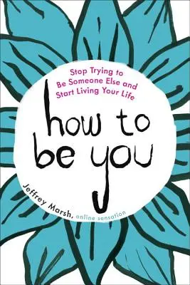 Jak být sám sebou: Přestaňte se snažit být někým jiným a začněte žít svůj život. - How to Be You: Stop Trying to Be Someone Else and Start Living Your Life