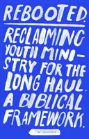 Restart: Reclaiming Youth Ministry For The Long Haul - A Biblical Framework (Znovuzískání služby mládeži na dlouhou trať - biblický rámec) - Rebooted: Reclaiming Youth Ministry For The Long Haul - A Biblical Framework