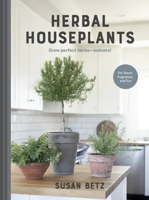 Bylinné pokojové rostliny: Pěstujte krásné bylinky - v interiéru! pro chuť, vůni a zábavu - Herbal Houseplants: Grow Beautiful Herbs - Indoors! for Flavor, Fragrance, and Fun