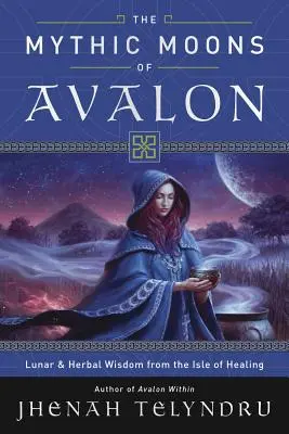 Mýtické měsíce Avalonu: Lunární a bylinná moudrost z ostrova uzdravování - The Mythic Moons of Avalon: Lunar & Herbal Wisdom from the Isle of Healing