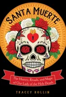 Santa Muerte: Historie, rituály a magie Panny Marie Svaté smrti - Santa Muerte: The History, Rituals, and Magic of Our Lady of the Holy Death