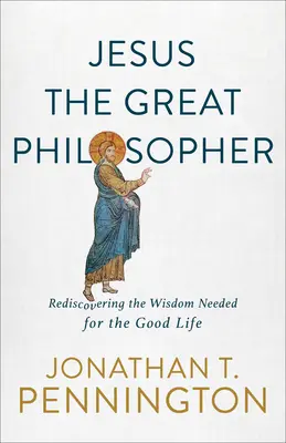 Ježíš jako velký filozof: Znovuobjevení moudrosti potřebné k dobrému životu: Ježíšův život a jeho moudrost. - Jesus the Great Philosopher: Rediscovering the Wisdom Needed for the Good Life
