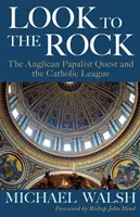 Look to the Rock (Podívej se na skálu): Katolická liga a anglikánští papežové usilující o sjednocení. - Look to the Rock: The Catholic League and the Anglican Papalist Quest for Reunion