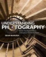 Rozumět fotografii: Zvládněte svůj digitální fotoaparát a pořiďte dokonalou fotografii - Understanding Photography: Master Your Digital Camera and Capture That Perfect Photo