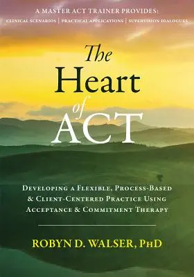 Srdce ACT: Srdce ACT: Rozvoj flexibilní, na procesu založené a na klientovi orientované praxe s využitím terapie přijetím a závazkem (Acceptance and Commitment Therapy) - The Heart of ACT: Developing a Flexible, Process-Based, and Client-Centered Practice Using Acceptance and Commitment Therapy
