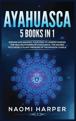 Ayahuasca: 5 knih v 1: Rozšiřte a probuďte svou mysl k pochopení léčivé síly ayahuasky, posvátné psychedelické rostliny. - Ayahuasca: 5 Books in 1: Expand and Awaken Your Mind to Understanding the Healing Powers of Ayahuasca, the Sacred Psychedelic Pla