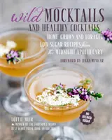 Divoké koktejly a zdravé koktejly: Půlnoční lékárna: domácí a sbírané recepty s nízkým obsahem cukru - Wild Mocktails and Healthy Cocktails: Home-Grown and Foraged Low-Sugar Recipes from the Midnight Apothecary