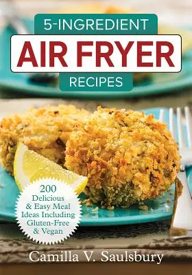 Recepty z 5 ingrediencí pro fritézy na vzduchu: 200 chutných a snadných nápadů na jídla včetně bezlepkových a veganských pokrmů. - 5-Ingredient Air Fryer Recipes: 200 Delicious and Easy Meal Ideas Including Gluten-Free and Vegan