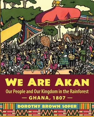 Jsme Akan: - Ghana, 1807 - Naše země a naše království v deštném pralese. - We Are Akan: Our People and Our Kingdom in the Rainforest - Ghana, 1807 -