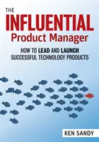 Vlivný produktový manažer: Jak vést a uvádět na trh úspěšné technologické produkty - The Influential Product Manager: How to Lead and Launch Successful Technology Products