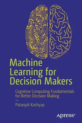 Strojové učení pro pracovníky s rozhodovacími pravomocemi: Základy kognitivních počítačů pro lepší rozhodování - Machine Learning for Decision Makers: Cognitive Computing Fundamentals for Better Decision Making