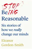 Přestaňte být rozumní - šest příběhů o tom, jak skutečně měníme své myšlení - Stop Being Reasonable - six stories of how we really change our minds