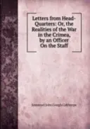 Dopisy z ústředí: Aneb realita války na Krymu - od důstojníka na štábu - Letters from Head-Quarters: Or, the Realities of the War in the Crimea - By an Officer On the Staff