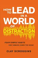 Jak vést ve světě rozptýlení - Čtyři jednoduché návyky, jak ztlumit hluk. - How to Lead in a World of Distraction - Four Simple Habits for Turning Down the Noise