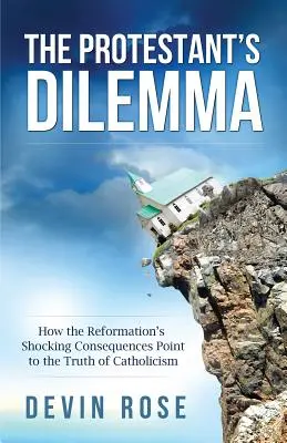 Dilema protestanta: Jak šokující důsledky reformace ukazují na pravdu katolicismu - The Protestant's Dilemma: How the Reformation's Shocking Consequences Point to the Truth of Catholicism