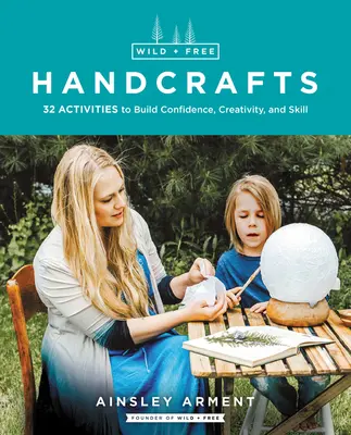 Divoká a svobodná řemesla: 32 aktivit, které posilují sebedůvěru, kreativitu a zručnost. - Wild and Free Handcrafts: 32 Activities to Build Confidence, Creativity, and Skill