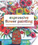 Expresivní malba květin: Jednoduché techniky smíšených médií pro odvážné a krásné květy. - Expressive Flower Painting: Simple Mixed Media Techniques for Bold Beautiful Blooms